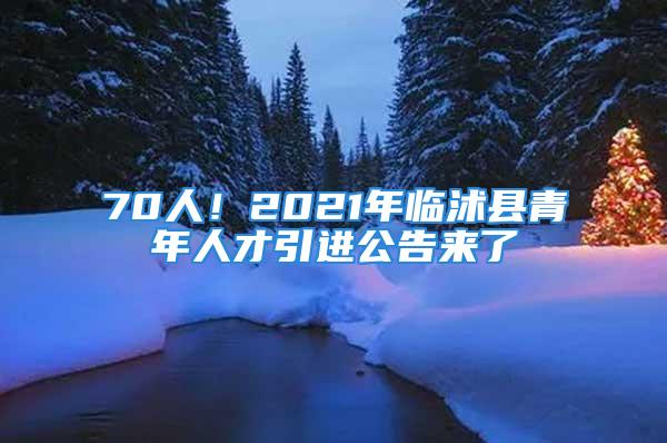 70人！2021年臨沭縣青年人才引進(jìn)公告來了