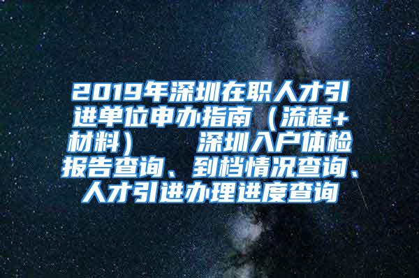 2019年深圳在職人才引進單位申辦指南（流程+材料）   深圳入戶體檢報告查詢、到檔情況查詢、人才引進辦理進度查詢