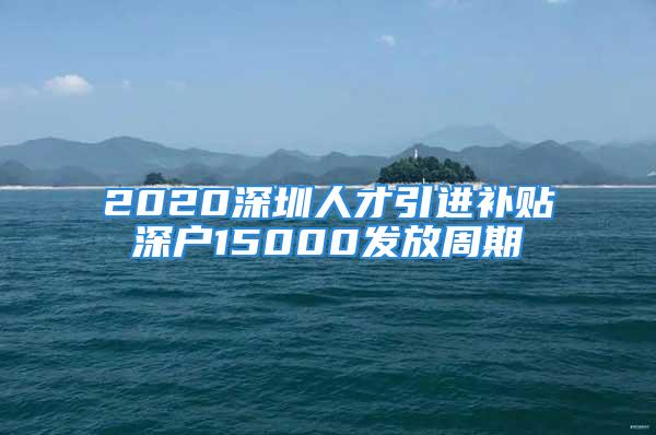 2020深圳人才引進補貼深戶15000發(fā)放周期