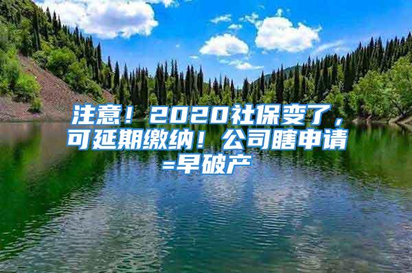 注意！2020社保變了，可延期繳納！公司瞎申請=早破產(chǎn)