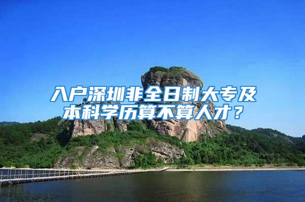 入戶深圳非全日制大專及本科學歷算不算人才？