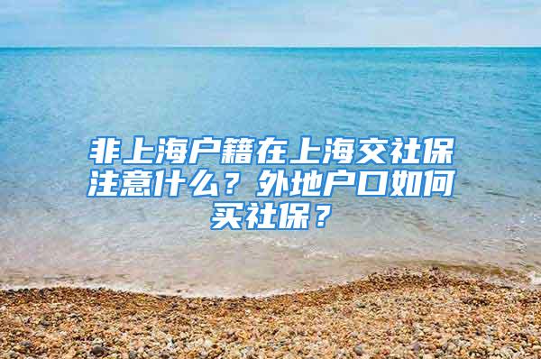 非上海戶籍在上海交社保注意什么？外地戶口如何買社保？