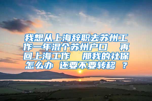 我想從上海辭職去蘇州工作一年混個蘇州戶口  再回上海工作  那我的社保怎么辦 還要不要轉(zhuǎn)移 ？