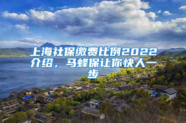 上海社保繳費比例2022介紹，馬蜂保讓你快人一步