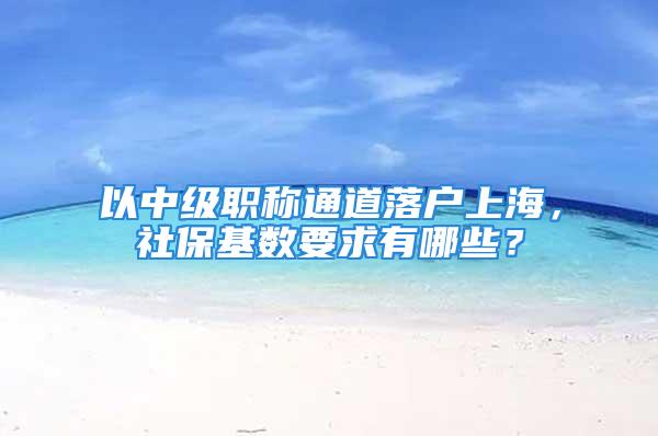 以中級職稱通道落戶上海，社保基數(shù)要求有哪些？