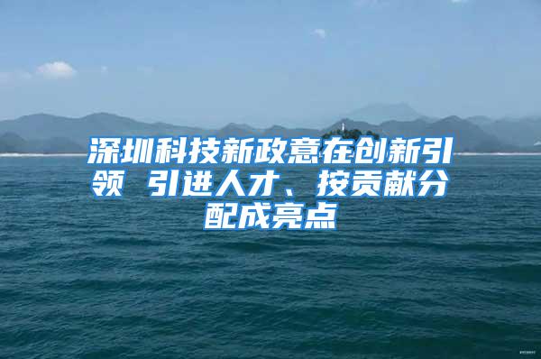 深圳科技新政意在創(chuàng)新引領(lǐng) 引進(jìn)人才、按貢獻(xiàn)分配成亮點