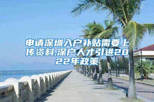 申請深圳入戶補(bǔ)貼需要上傳資料,深戶人才引進(jìn)2022年政策