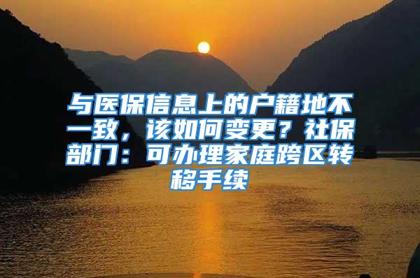 與醫(yī)保信息上的戶籍地不一致，該如何變更？社保部門：可辦理家庭跨區(qū)轉(zhuǎn)移手續(xù)