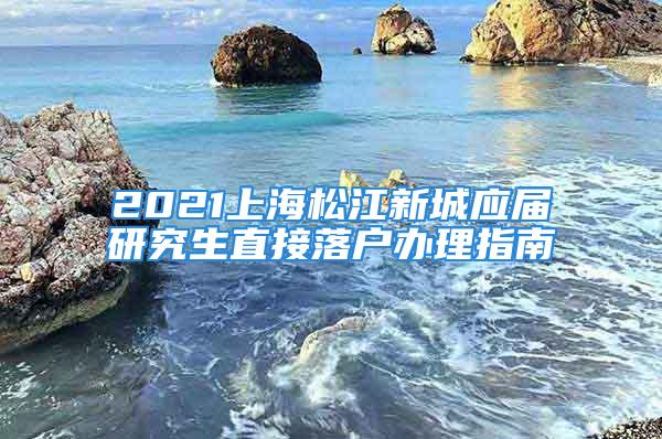 2021上海松江新城應(yīng)屆研究生直接落戶辦理指南