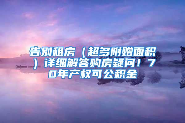 告別租房（超多附贈面積）詳細解答購房疑問！70年產(chǎn)權(quán)可公積金