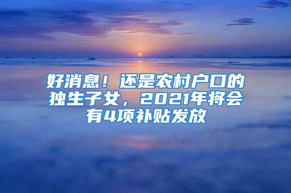 好消息！還是農(nóng)村戶口的獨生子女，2021年將會有4項補(bǔ)貼發(fā)放