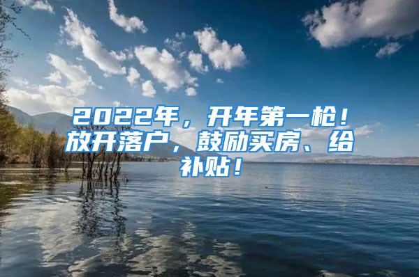 2022年，開(kāi)年第一槍！放開(kāi)落戶，鼓勵(lì)買房、給補(bǔ)貼！