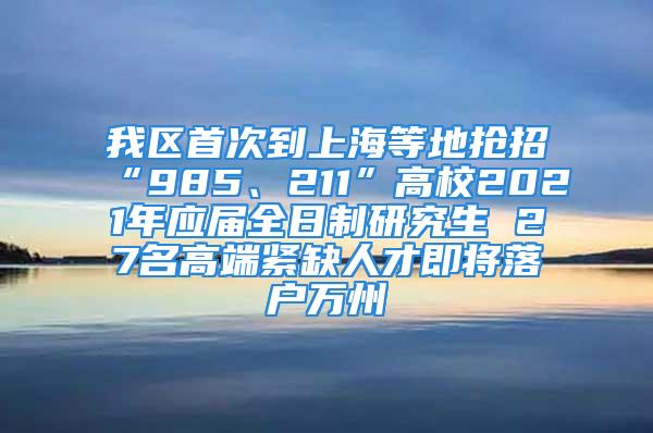 我區(qū)首次到上海等地?fù)屨小?85、211”高校2021年應(yīng)屆全日制研究生 27名高端緊缺人才即將落戶(hù)萬(wàn)州