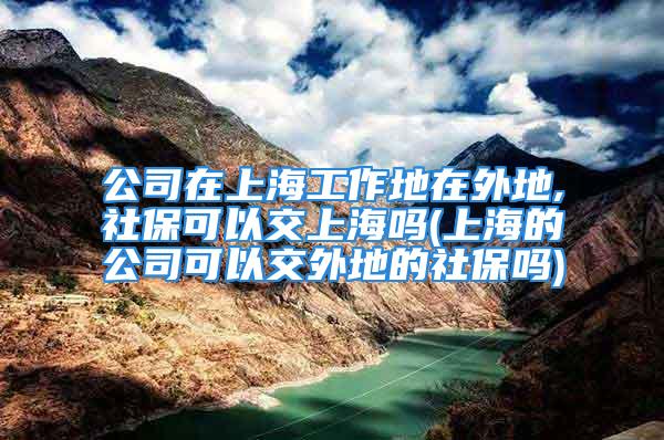 公司在上海工作地在外地,社保可以交上海嗎(上海的公司可以交外地的社保嗎)