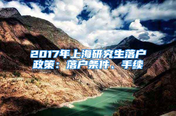 2017年上海研究生落戶政策：落戶條件、手續(xù)