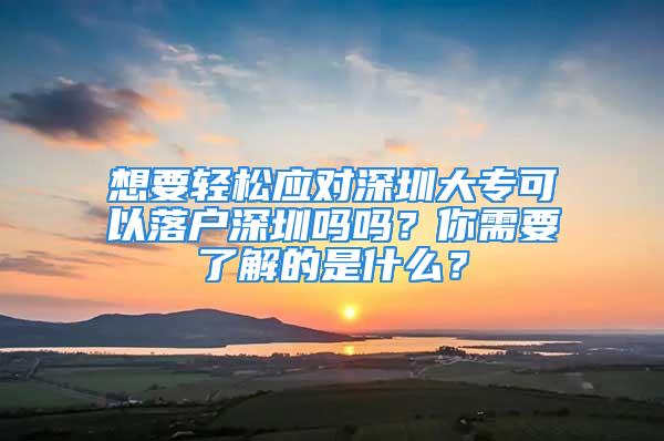 想要輕松應(yīng)對深圳大?？梢月鋺羯钲趩釂?？你需要了解的是什么？