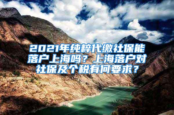 2021年純粹代繳社保能落戶上海嗎？上海落戶對社保及個稅有何要求？