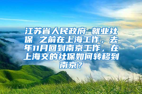 江蘇省人民政府 就業(yè)社保 之前在上海工作，去年11月回到南京工作，在上海交的社保如何轉(zhuǎn)移到南京？