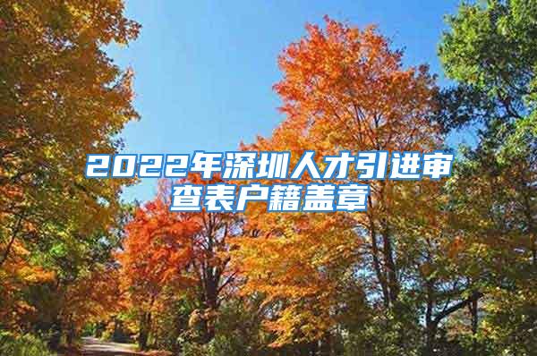 2022年深圳人才引進(jìn)審查表戶籍蓋章