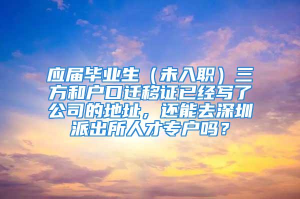 應(yīng)屆畢業(yè)生（未入職）三方和戶口遷移證已經(jīng)寫了公司的地址，還能去深圳派出所人才專戶嗎？