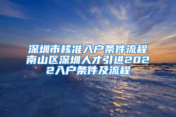 深圳市核準入戶條件流程南山區(qū)深圳人才引進2022入戶條件及流程