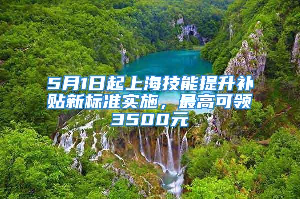 5月1日起上海技能提升補貼新標準實施，最高可領(lǐng)3500元