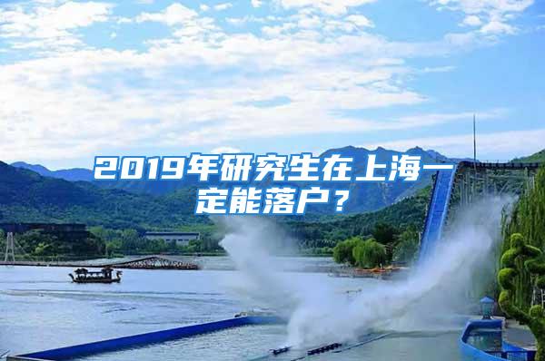 2019年研究生在上海一定能落戶？