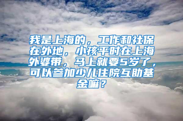 我是上海的，工作和社保在外地，小孩平時在上海外婆帶，馬上就要5歲了，可以參加少兒住院互助基金嘛？