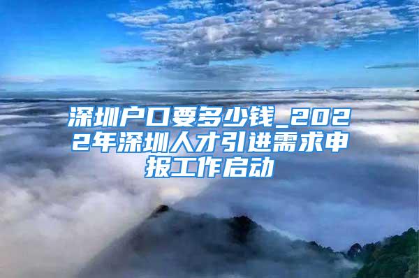 深圳戶口要多少錢_2022年深圳人才引進(jìn)需求申報工作啟動