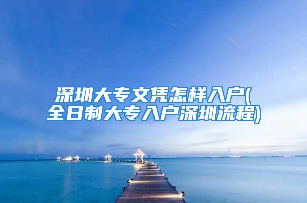 深圳大專文憑怎樣入戶(全日制大專入戶深圳流程)