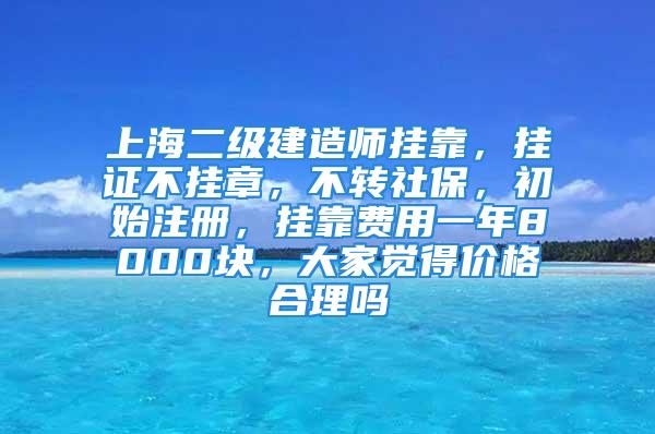 上海二級(jí)建造師掛靠，掛證不掛章，不轉(zhuǎn)社保，初始注冊(cè)，掛靠費(fèi)用一年8000塊，大家覺得價(jià)格合理嗎