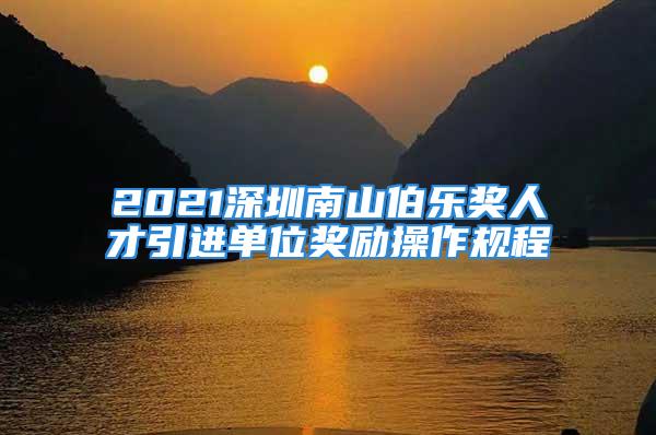 2021深圳南山伯樂獎(jiǎng)人才引進(jìn)單位獎(jiǎng)勵(lì)操作規(guī)程