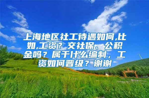 上海地區(qū)社工待遇如何,比如,工資？交社保、公積金嗎？屬于什么編制，工資如何晉級？謝謝