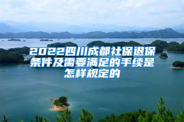 2022四川成都社保退保條件及需要滿足的手續(xù)是怎樣規(guī)定的