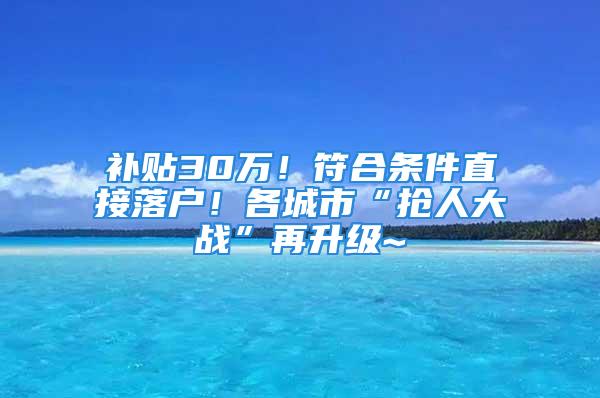 補(bǔ)貼30萬(wàn)！符合條件直接落戶！各城市“搶人大戰(zhàn)”再升級(jí)~