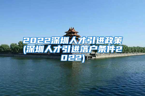 2022深圳人才引進(jìn)政策(深圳人才引進(jìn)落戶條件2022)