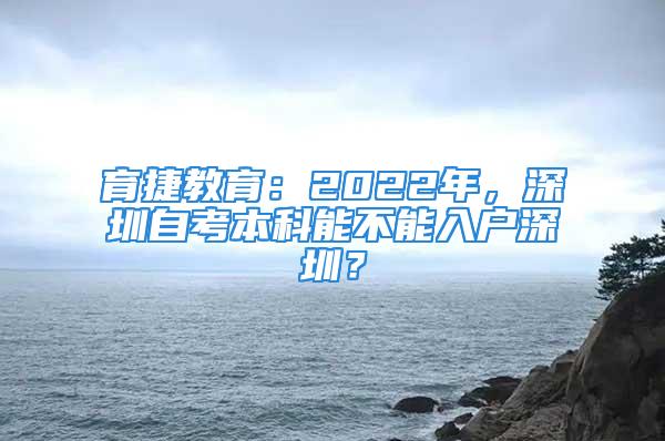 育捷教育：2022年，深圳自考本科能不能入戶深圳？