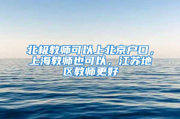 北極教師可以上北京戶口，上海教師也可以，江蘇地區(qū)教師更好