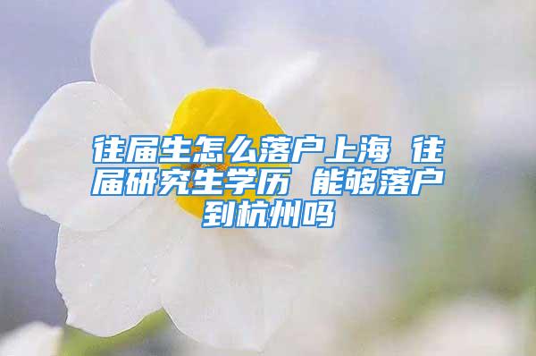 往屆生怎么落戶上海 往屆研究生學(xué)歷 能夠落戶到杭州嗎