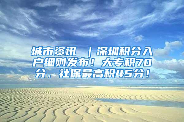 城市資訊 ｜深圳積分入戶細則發(fā)布！大專積70分、社保最高積45分！