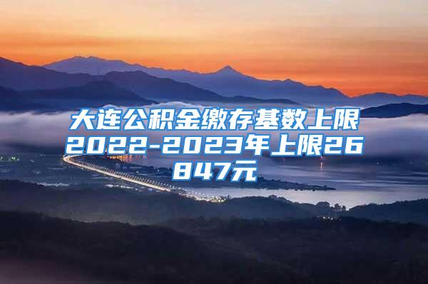 大連公積金繳存基數(shù)上限2022-2023年上限26847元