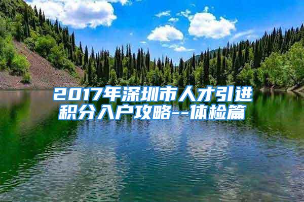 2017年深圳市人才引進(jìn)積分入戶攻略--體檢篇