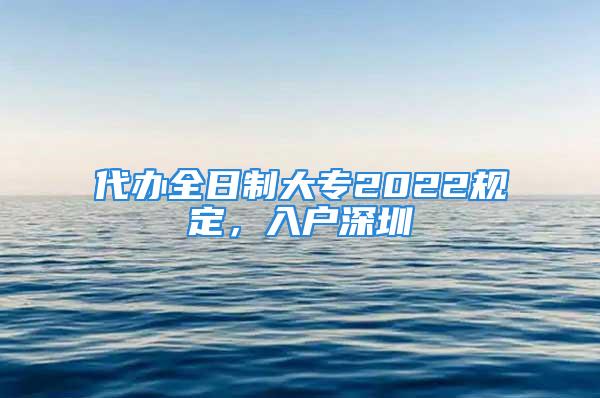 代辦全日制大專2022規(guī)定，入戶深圳