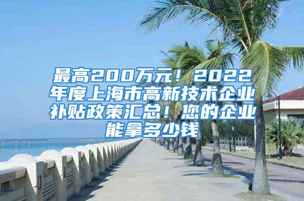 最高200萬元！2022年度上海市高新技術(shù)企業(yè)補貼政策匯總！您的企業(yè)能拿多少錢