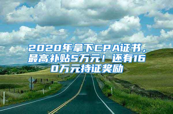 2020年拿下CPA證書，最高補貼5萬元！還有160萬元持證獎勵