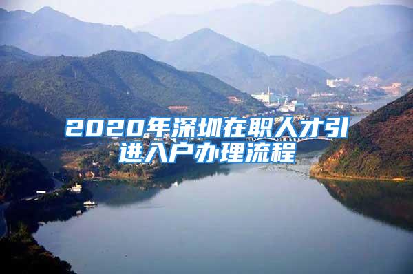 2020年深圳在職人才引進(jìn)入戶辦理流程