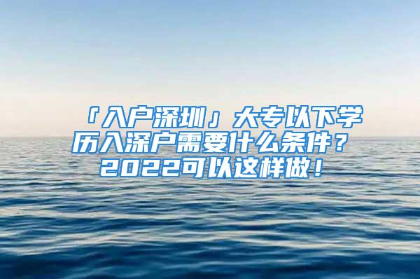 「入戶深圳」大專以下學(xué)歷入深戶需要什么條件？2022可以這樣做！