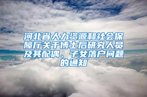 河北省人力資源和社會(huì)保障廳關(guān)于博士后研究人員及其配偶、子女落戶問題的通知