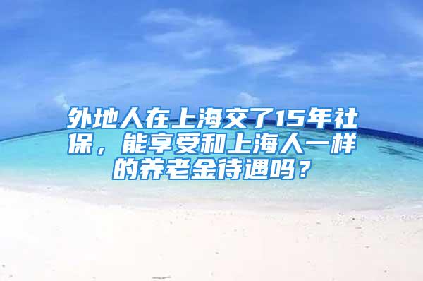 外地人在上海交了15年社保，能享受和上海人一樣的養(yǎng)老金待遇嗎？