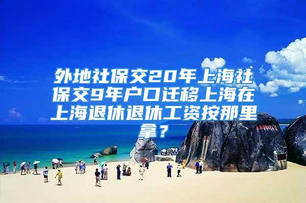 外地社保交20年上海社保交9年戶口遷移上海在上海退休退休工資按那里拿？